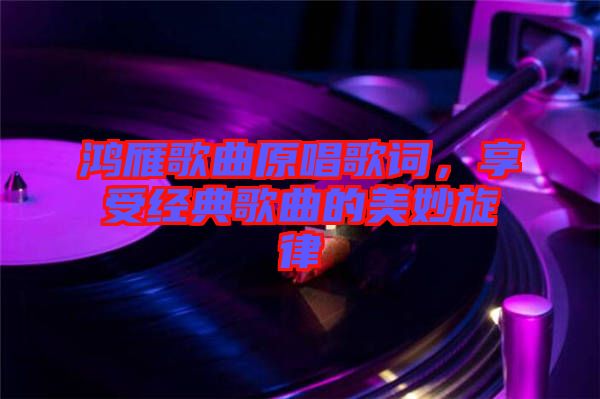 鴻雁歌曲原唱歌詞，享受經典歌曲的美妙旋律