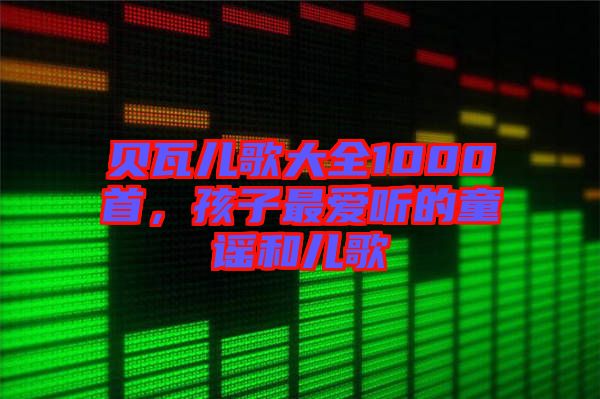 貝瓦兒歌大全1000首，孩子最愛聽的童謠和兒歌