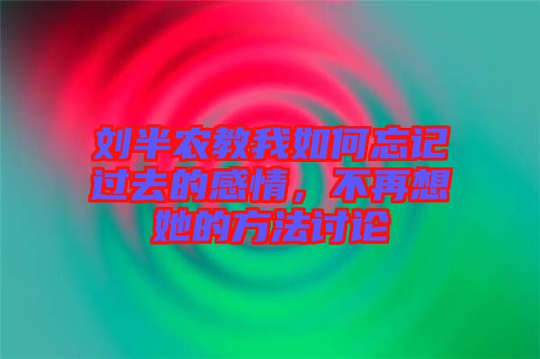 劉半農(nóng)教我如何忘記過(guò)去的感情，不再想她的方法討論