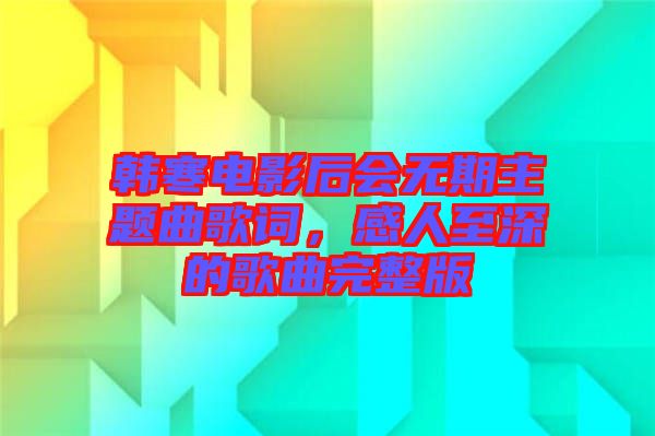 韓寒電影后會(huì)無期主題曲歌詞，感人至深的歌曲完整版