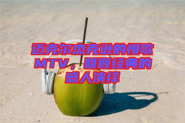 邁克爾杰克遜的慢歌MTV，回顧經(jīng)典的感人演繹