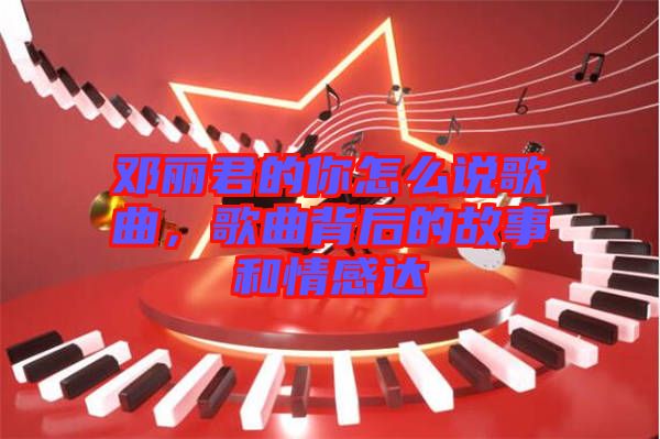 鄧麗君的你怎么說歌曲，歌曲背后的故事和情感達(dá)