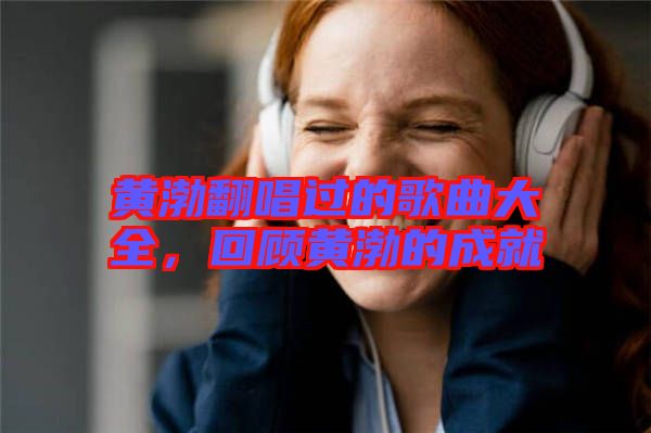 黃渤翻唱過的歌曲大全，回顧黃渤的成就