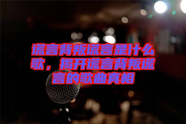 謊言背叛謊言是什么歌，揭開(kāi)謊言背叛謊言的歌曲真相