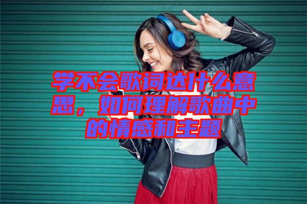 學不會歌詞達什么意思，如何理解歌曲中的情感和主題