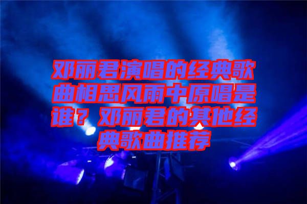 鄧麗君演唱的經(jīng)典歌曲相思風(fēng)雨中原唱是誰？鄧麗君的其他經(jīng)典歌曲推薦