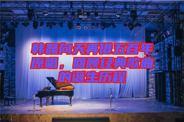 韓磊向天再借五百年原唱，回顧經(jīng)典歌曲的誕生歷程