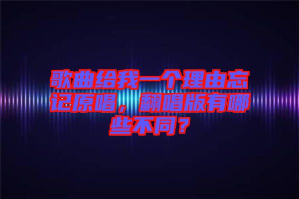 歌曲給我一個理由忘記原唱，翻唱版有哪些不同？