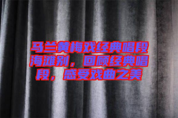 馬蘭黃梅戲經(jīng)典唱段海灘別，回顧經(jīng)典唱段，感受戲曲之美