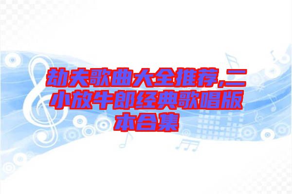 劫夫歌曲大全推薦,二小放牛郎經(jīng)典歌唱版本合集