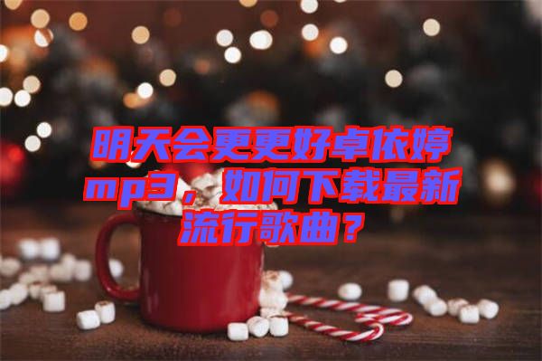 明天會(huì)更更好卓依婷mp3，如何下載最新流行歌曲？