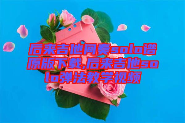 后來吉他間奏solo譜原版下載,后來吉他solo彈法教學視頻