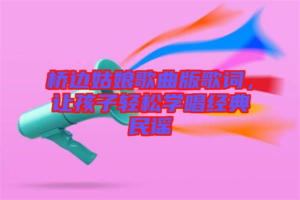 橋邊姑娘歌曲版歌詞，讓孩子輕松學(xué)唱經(jīng)典民謠