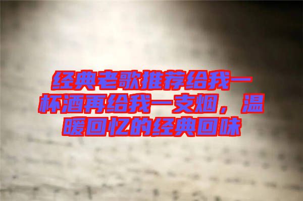 經(jīng)典老歌推薦給我一杯酒再給我一支煙，溫暖回憶的經(jīng)典回味