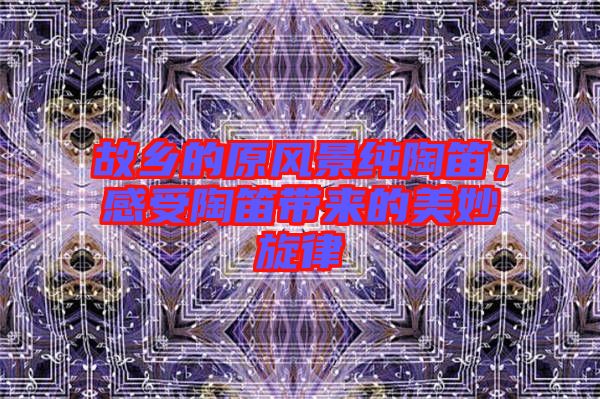 故鄉(xiāng)的原風(fēng)景純陶笛，感受陶笛帶來的美妙旋律