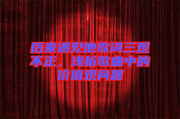 后來遇見他歌詞三觀不正，淺析歌曲中的價(jià)值觀問題