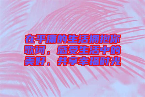 在平庸的生活擁抱你歌詞，感受生活中的美好，共享幸福時光