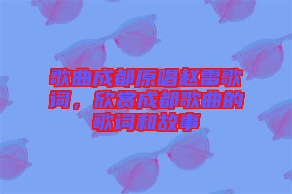 歌曲成都原唱趙雷歌詞，欣賞成都歌曲的歌詞和故事