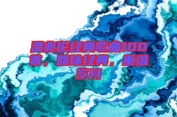 溫兆倫經(jīng)典歌曲100首，回味經(jīng)典，重溫歲月