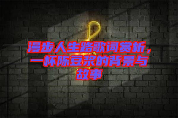 漫步人生路歌詞賞析，一杯陳豆?jié){的背景與故事