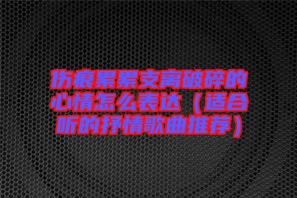 傷痕累累支離破碎的心情怎么表達(dá)（適合聽的抒情歌曲推薦）