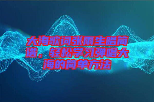 大海歌詞張雨生唱簡(jiǎn)譜，輕松學(xué)習(xí)彈唱大海的簡(jiǎn)單方法