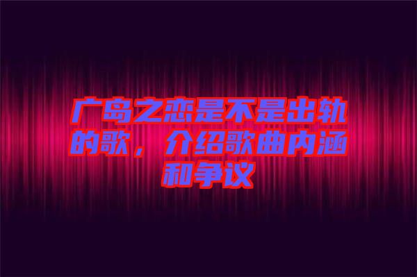 廣島之戀是不是出軌的歌，介紹歌曲內(nèi)涵和爭議