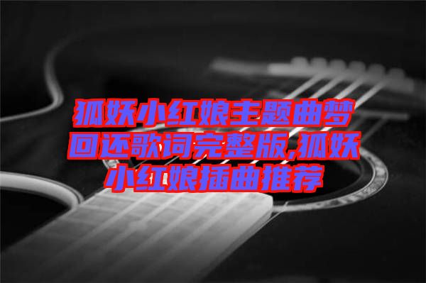 狐妖小紅娘主題曲夢(mèng)回還歌詞完整版,狐妖小紅娘插曲推薦