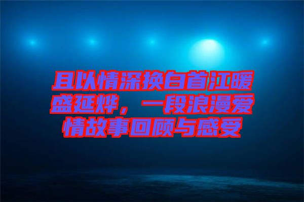 且以情深換白首江暖盛延燁，一段浪漫愛情故事回顧與感受