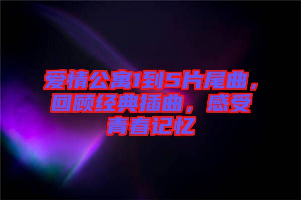 愛情公寓1到5片尾曲，回顧經(jīng)典插曲，感受青春記憶