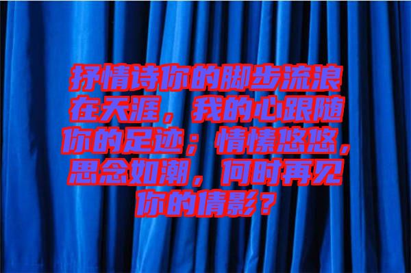 抒情詩你的腳步流浪在天涯，我的心跟隨你的足跡；情愫悠悠，思念如潮，何時再見你的倩影？