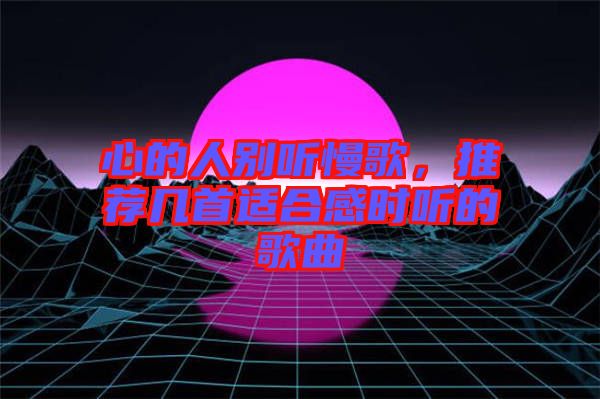 心的人別聽慢歌，推薦幾首適合感時(shí)聽的歌曲