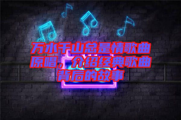 萬水千山總是情歌曲原唱，介紹經(jīng)典歌曲背后的故事