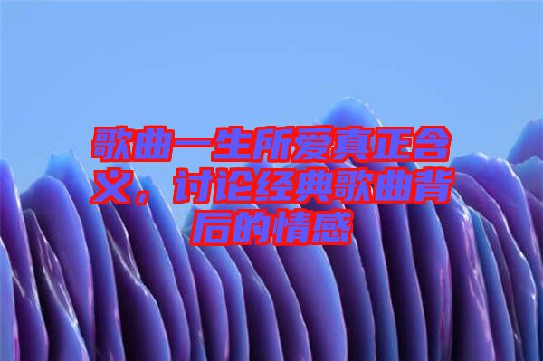 歌曲一生所愛真正含義，討論經(jīng)典歌曲背后的情感