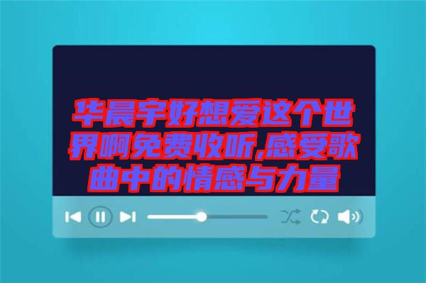 華晨宇好想愛這個世界啊免費(fèi)收聽,感受歌曲中的情感與力量