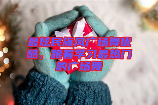 最炫民族風(fēng)廣場舞優(yōu)酷，跟著學(xué)習(xí)最熱門的廣場舞