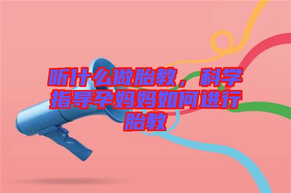 聽什么做胎教，科學(xué)指導(dǎo)孕媽媽如何進(jìn)行胎教