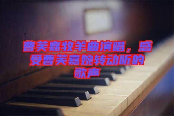 曹芙嘉牧羊曲演唱，感受曹芙嘉婉轉(zhuǎn)動(dòng)聽(tīng)的歌聲