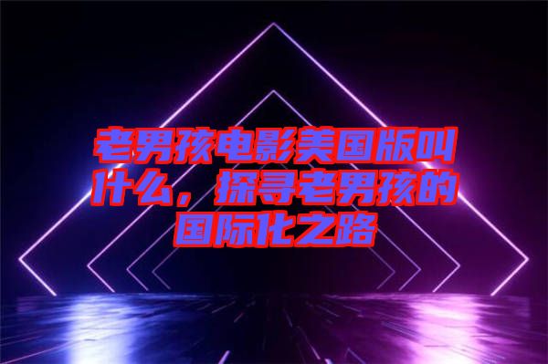 老男孩電影美國版叫什么，探尋老男孩的國際化之路