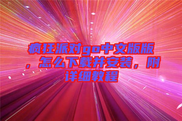 瘋狂派對(duì)go中文版版，怎么下載并安裝，附詳細(xì)教程