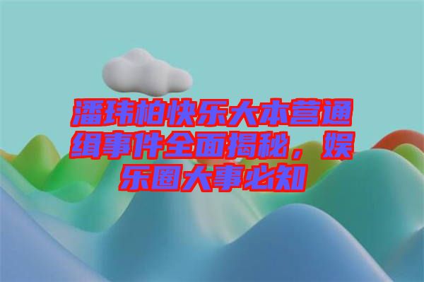 潘瑋柏快樂大本營通緝事件全面揭秘，娛樂圈大事必知