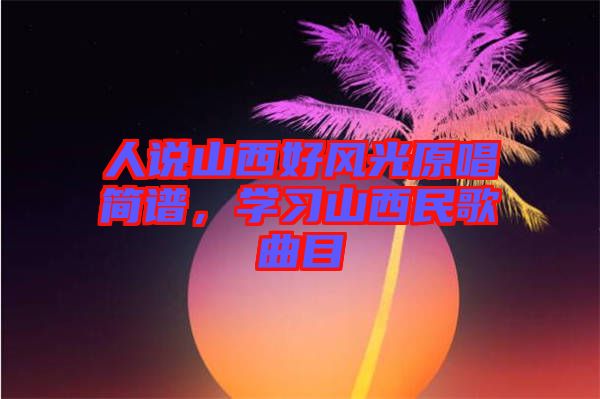 人說山西好風(fēng)光原唱簡(jiǎn)譜，學(xué)習(xí)山西民歌曲目