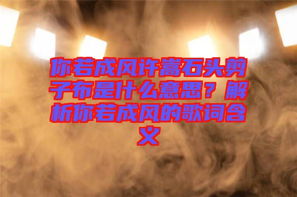 你若成風許嵩石頭剪子布是什么意思？解析你若成風的歌詞含義