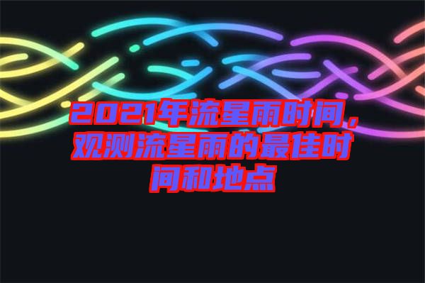 2021年流星雨時間，觀測流星雨的最佳時間和地點