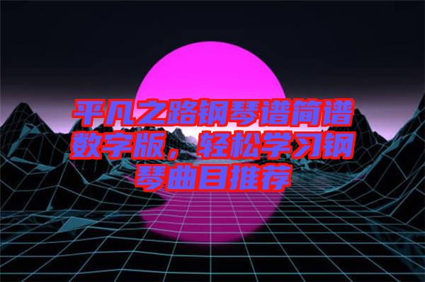 平凡之路鋼琴譜簡(jiǎn)譜數(shù)字版，輕松學(xué)習(xí)鋼琴曲目推薦