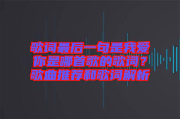 歌詞最后一句是我愛(ài)你是哪首歌的歌詞？歌曲推薦和歌詞解析