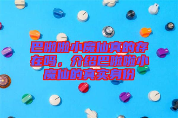 巴啦啦小魔仙真的存在嗎，介紹巴啦啦小魔仙的真實(shí)身份