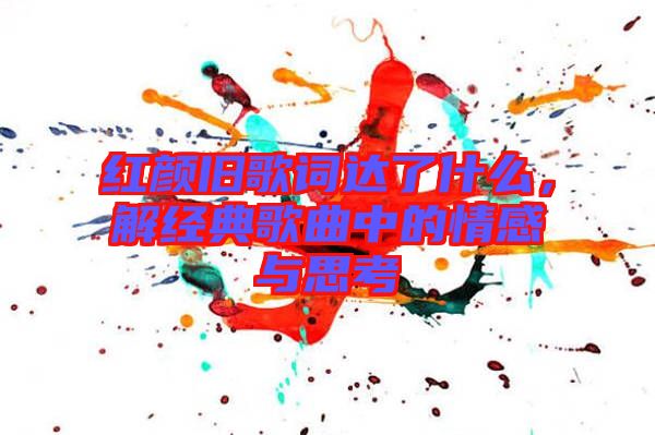 紅顏舊歌詞達(dá)了什么，解經(jīng)典歌曲中的情感與思考