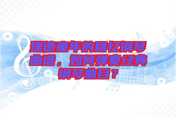 理德童年的回憶鋼琴曲譜，如何彈奏經(jīng)典鋼琴曲目？