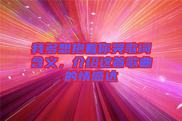 我多想抱著你哭歌詞含義，介紹這首歌曲的情感達(dá)